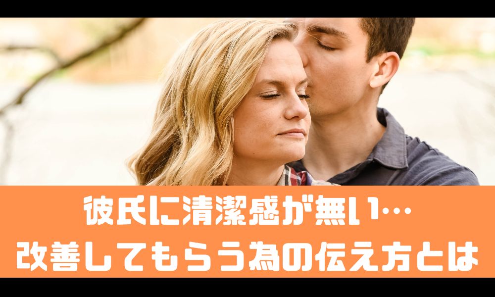 彼氏が清潔感ないので改善して欲しい…【こんな感じで伝えてみよう】