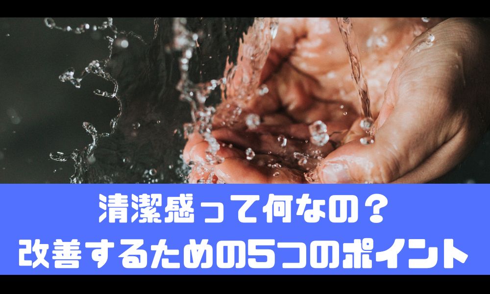 清潔感が理解できなくてうざい！？【改善するポイントは5つだけです】