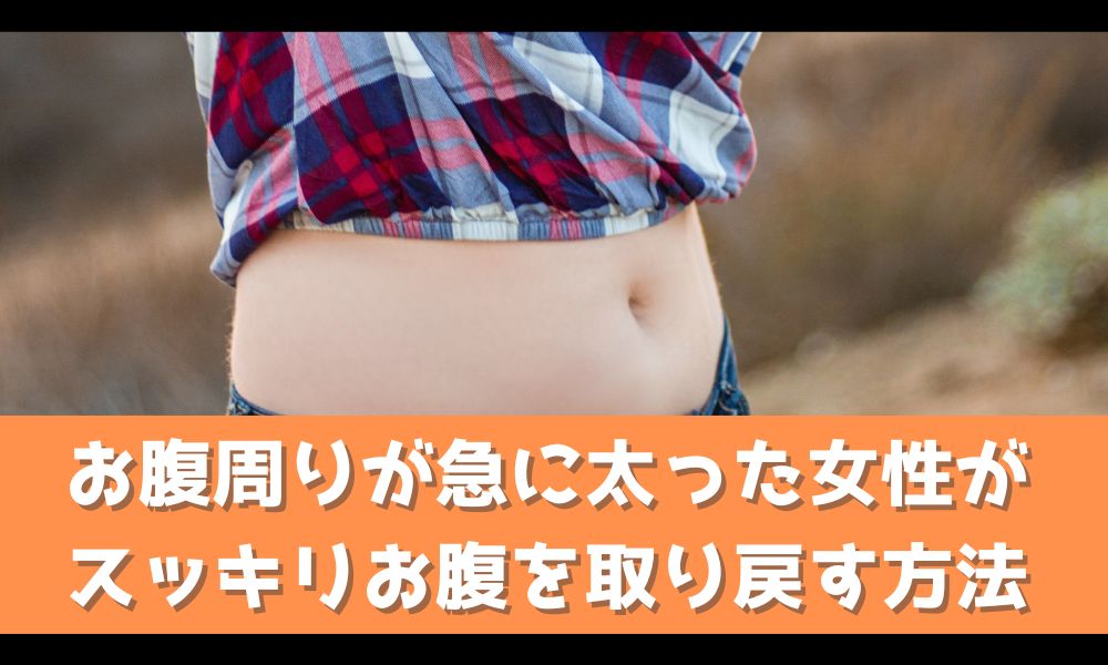 お腹周りが急に太ったという女性へ【スッキリお腹を手に入れる方法を解説】